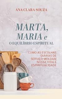 Livro Marta, Maria e o Equilíbrio Espiritual: Como as escolhas diárias de serviço moldam nossa vida e espiritualidade