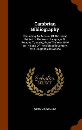 Cambrian Bibliography: Containing An Account Of The Books Printed In The Welsh Language, Or Relating To Wales, From The Year 1546 To The End Of The Eighteeth Century. With Biographical Notices
