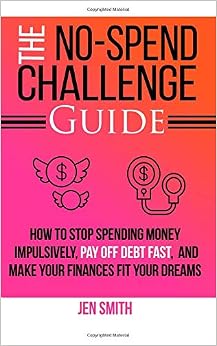 The No-Spend Challenge Guide: How to Stop Spending Money Impulsively, Pay off Debt Fast, & Make Your Finances Fit Your Dreams, by Jen Smith