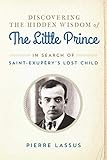 Discovering the Hidden Wisdom of The Little Prince: In Search of Saint-Exupéry's Lost Child by Pierre Lassus, Gretchen Schmid
