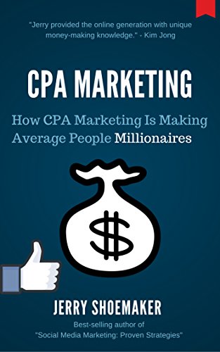 CPA Marketing: How CPA Marketing Is Making Average People Millionaires (Online Internet Marketing for Beginners and Advanced Marketeers Book 1)