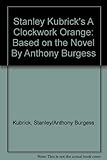 Stanley Kubrick's A Clockwork Orange: Based on the Novel By Anthony Burgess