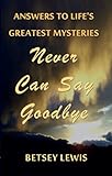 Never Can Say Goodbye: Answers to Life's Greatest Mysteries by 