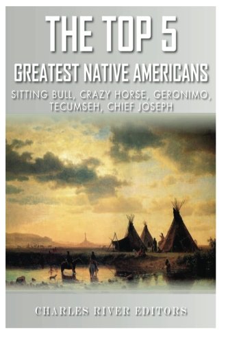 The Top 5 Greatest Native Americans: Sitting Bull, Crazy Horse, Geronimo, Tecumseh, and Chief Joseph by Charles River Editors