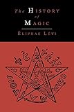 The History of Magic; Including a Clear and Precise Exposition of Its Procedure, Its Rites and Its M by Eliphas Levi, Arthur Edward Waite