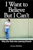 I Want to Believe But I Can't, Why Our Kids Are Leaving Church by Karyn Henley