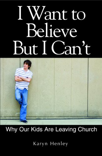I Want to Believe But I Can't, Why Our Kids Are Leaving Church by Karyn Henley