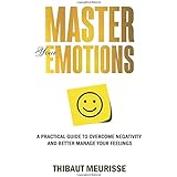 Master Your Emotions: A Practical Guide to Overcome Negativity and Better Manage Your Feelings