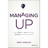 Managing Up: How to Move up, Win at Work, and Succeed with Any Type of Boss