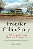 Frontier Cabin Story: The Rediscovered History of a West Virginia Log Farmhouse by