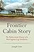 Frontier Cabin Story: The Rediscovered History of a West Virginia Log Farmhouse by