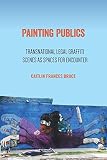 Caitlin Frances Bruce, "Painting Publics: Transnational Legal Graffiti Scenes as Spaces for Encounter" (Temple UP, 2019)