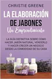 La elaboración de jabones: un emprendimiento: La guía definitiva sobre cómo hacer jabón natural, venderlo y hacer crecer un negocio desde la comodidad de su casa