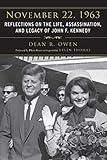 November 22, 1963: Reflections on the Life, Assassination, and Legacy of John F. Kennedy by Dean R. Owen