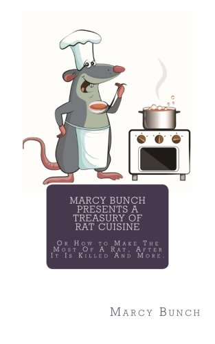 Marcy Bunch Presents A Treasury of Rat Cuisine: Or How to Make The Most Of A Rat, After It Is Killed And More.