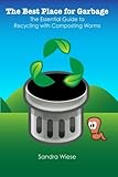 The Best Place for Garbage: The Essential Guide to Recyling with Composting Worms by Sandra Wiese