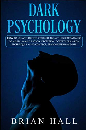 Dark Psychology: How To Use and Defend Yourself From the Secret Attacks of Mental Manipulation, Deception, Covert Persuasion Techniques, Mind Control, Brainwashing and NLP
