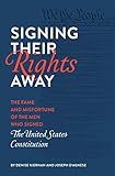 Signing Their Rights Away: The Fame and Misfortune of the Men Who Signed the United States Constitut by 