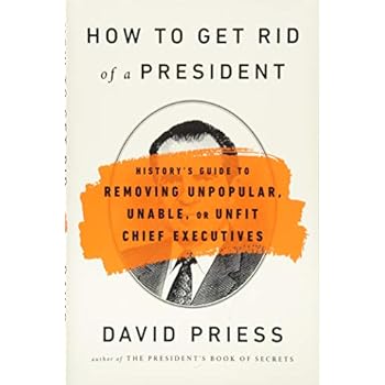 How to Get Rid of a President: History's Guide to Removing Unpopular, Unable, or Unfit Chief Executives