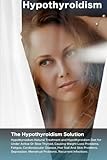 Hypothyroidism: The Hypothyroidism Solution. Hypothyroidism Natural Treatment and Hypothyroidism Die by