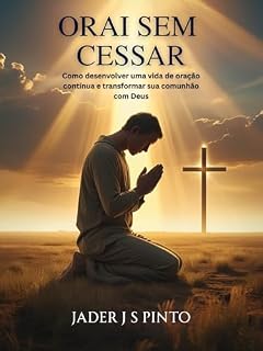Orai sem cessar: Como desenvolver uma vida de oração contínua e transformar sua comunhão com Deus