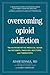 Overcoming Opioid Addiction: The Authoritative Medical Guide for Patients, Families, Doctors, and Th by Adam Bisaga MD, Karen Chernyaev