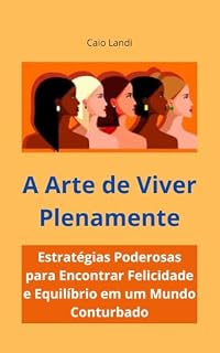 Livro A Arte de Viver Plenamente: Estratégias Poderosas para Encontrar Felicidade e Equilíbrio em um Mundo Conturbado