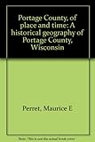 Portage County, of place and time: A historical geography of Portage County, Wisconsin by 
