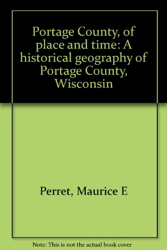 Portage County, of place and time: A historical geography of Portage County, Wisconsin by Maurice E Perret (Unknown Binding)