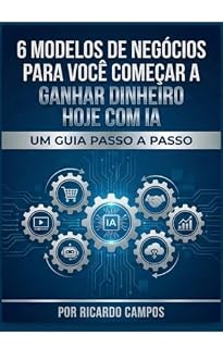 Livro 6 Modelos de Negócios para Você Começar a Ganhar Dinheiro Hoje com IA: Um Guia Passo a Passo