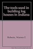 Front cover for the book The tools used in building log houses in Indiana by Warren E. Roberts