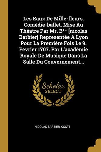 Les Eaux de Mille-Fleurs. Com die-Ballet. Mise Au Th atre Par Mr. B** [nicolas Barbier] Represent e a Lyon Pour La Premi re Fois Le 9. Fevrier 1707. ... de Musique Dans La Salle Du Gouvernement... (French) Paperback – Import, 10 Aug 2018