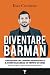 Diventare Barman: Come iniziare una carriera professionale e avere successo in tempo di crisi (anche by 