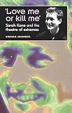 'Love Me Or Kill Me': Sarah Kane and the Theatre of Extremes by Graham Saunders