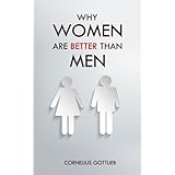 Why Women are Better than Men: An Utterly Exhaustive Compendium of Evidence For the Primacy of the Female Sex