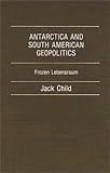 Antarctica and South American Geopolitics: Frozen Lebensraum, Jack Child, 0275928861