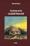 Un temps ce fut L'ALGERIE FRANCAISE (French Edition) by