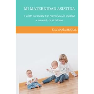 Mi maternidad asistida o como ser madre por reproduccion asistida y no morir en el intento (Spanish Edition)