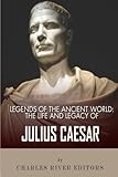 Legends of the Ancient World: The Life and Legacy of Julius Caesar by Charles River Editors