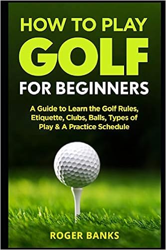 How To Play Golf For Beginners A Guide To Learn The Golf Rules Etiquette Clubs Balls Types Of Play A Practice Schedule Banks Roger 9781549995996 Amazon Com Books