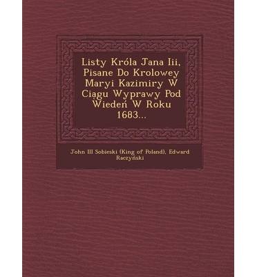 Listy Krola Jana III, Pisane Do Krolowey Maryi Kazimiry W CIA Gu Wyprawy Pod Wiede W Roku 1683... (Paperback)(Polish) - Common