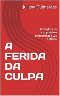 Livro A FERIDA DA CULPA: Libertando-se da Autopunição e Reencontrando a Sua Inocência