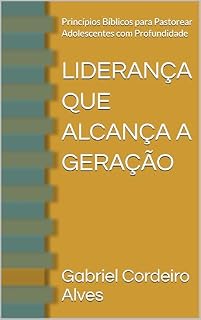 Livro LIDERANÇA QUE ALCANÇA A GERAÇÃO: Princípios Bíblicos para Pastorear Adolescentes com Profundidade
