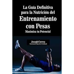 La Guia Definitiva para la Nutricion del Entrenamiento con Pesas: Maximiza tu Potencial (Spanish Edition)
