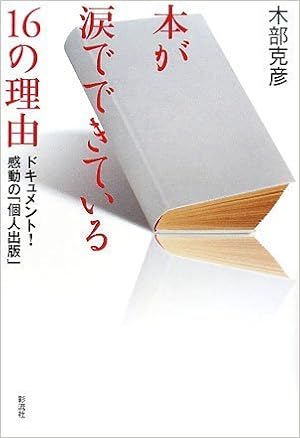 本が涙でできている16の理由 ドキュメント感動の 個人出版 木部克彦 本 通販 Amazon 本が涙でできている16の理由 ドキュメント感動の 個人出版 木部克彦 本 通販 Amazon