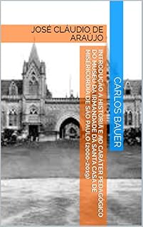 Introdução à história e ao caráter pedagógico do Museu da Irmandade da Santa Casa de Misericórdia de São Paulo (2000-2019): JOSÉ CLÁUDIO DE ARAÚJO (Coleção Escritos históricos educacionais Livro 13)