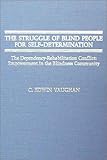 The Struggle of Blind People for Self-Determination : The Dependency-Rehabilitation Conflict: Empowerment in the Blindness Community, Vaughan, C. Edwin, 0398058547