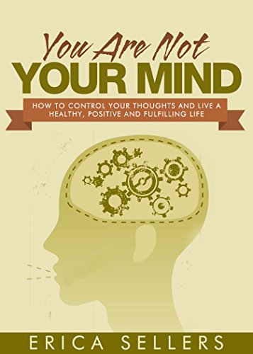 You Are Not Your Mind: How To Control Your Thoughts And Live A Healthy, Positive And Fulfilling Life (Positive Thinking, Mindfulness, Focus, Stress Free, Mind Set, Mind Control Book 1)