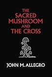 The Sacred Mushroom and The Cross: A study of the nature and origins of Christianity within the fertility cults of the…