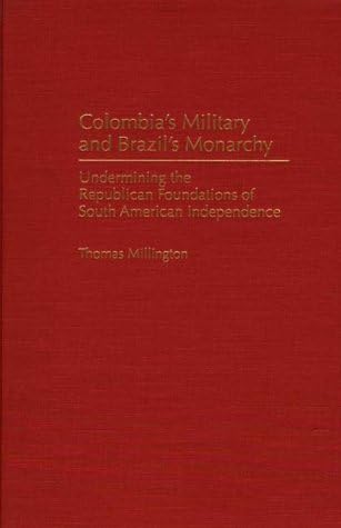 Colombia's Military and Brazil's Monarchy: Undermining the Republican Foundations of South American Independence (Contributions in Latin American Studies)